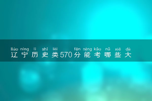 辽宁历史类570分能考哪些大学 2025考生稳上的大学名单