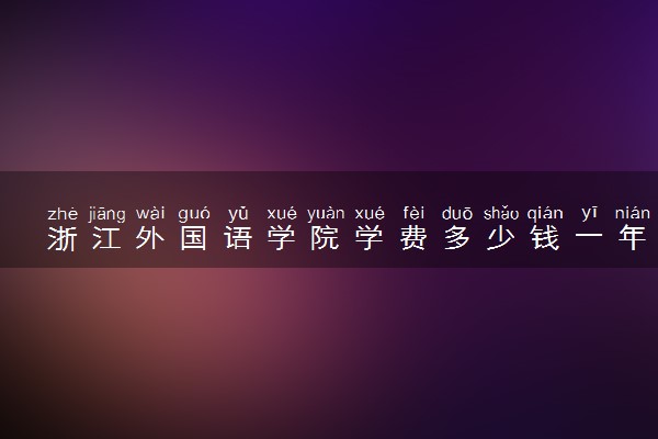 浙江外国语学院学费多少钱一年 各专业收费标准（2025年参考）