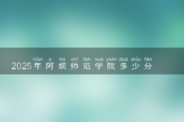 2025年阿坝师范学院多少分能考上 最低分及位次