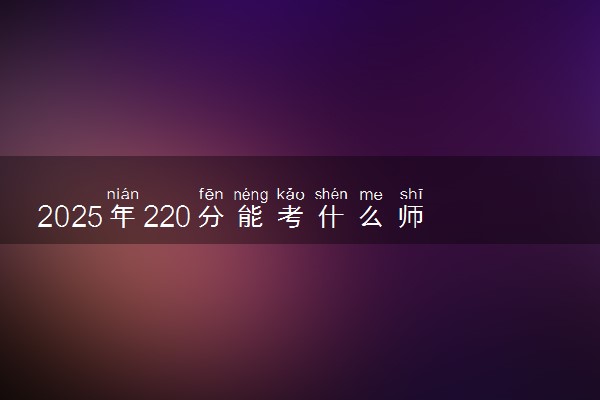 2025年220分能考什么师范类大学 哪些大学值得报