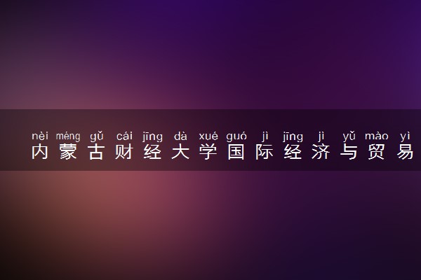 内蒙古财经大学国际经济与贸易专业怎么样 录取分数线多少