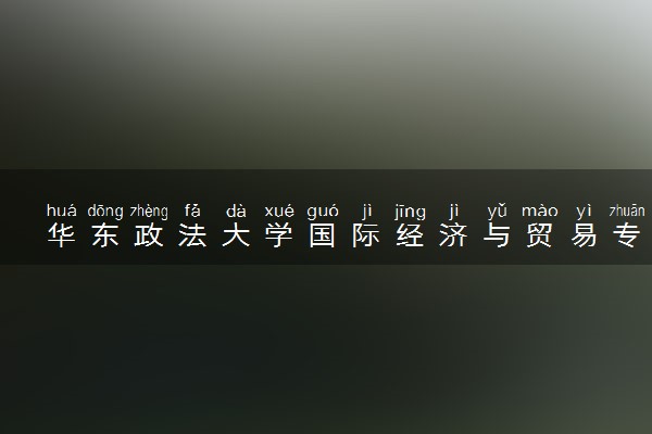 华东政法大学国际经济与贸易专业怎么样 录取分数线多少