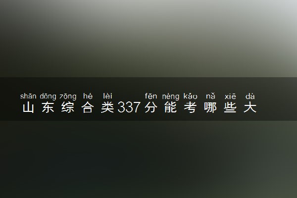 山东综合类337分能考哪些大学 2025考生稳上的大学名单