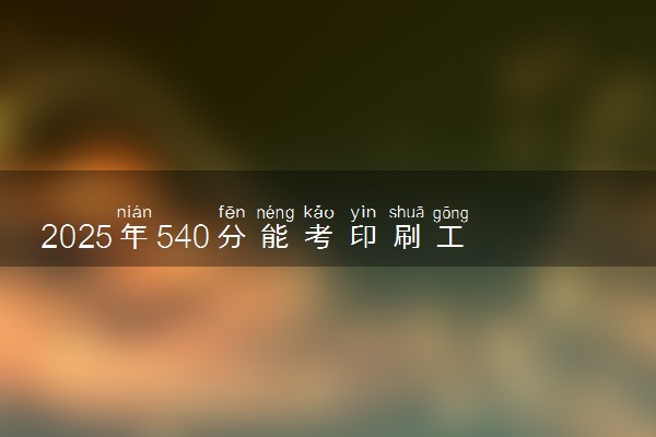 2025年540分能考印刷工程专业吗 540分印刷工程专业大学推荐
