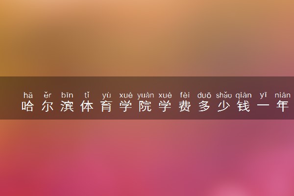 哈尔滨体育学院学费多少钱一年 各专业收费标准（2025年参考）