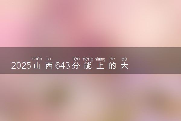 2025山西643分能上的大学有哪些 可以报考院校名单
