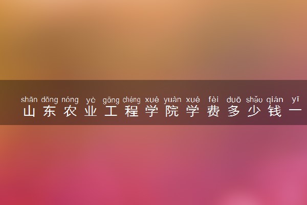 山东农业工程学院学费多少钱一年 各专业收费标准（2025年参考）