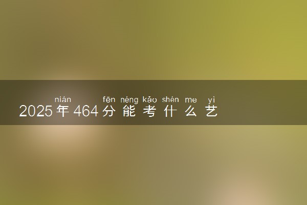 2025年464分能考什么艺术类大学 哪些大学值得报