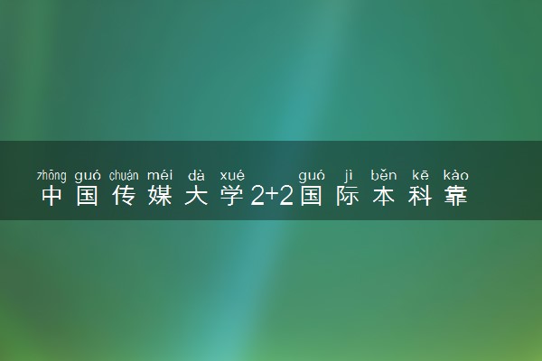 中国传媒大学2+2国际本科靠谱吗 值得读吗