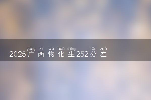 2025广西物化生252分左右能上什么大学 可以报考的院校名单