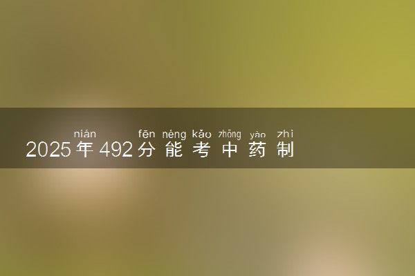 2025年492分能考中药制药专业吗 492分中药制药专业大学推荐