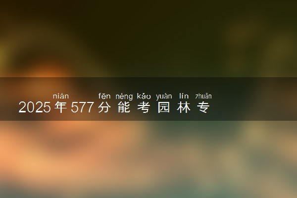 2025年577分能考园林专业吗 577分园林专业大学推荐