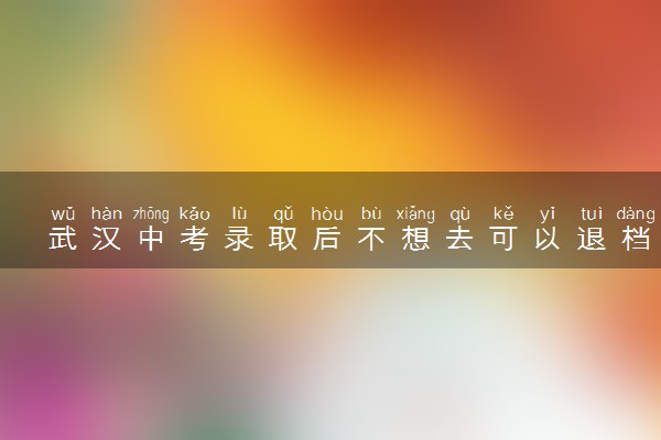 武汉中考录取后不想去可以退档吗