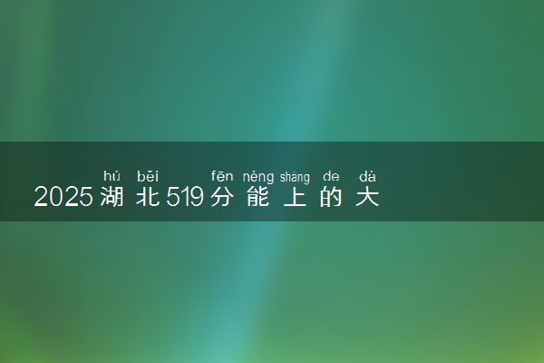 2025湖北519分能上的大学有哪些 可以报考院校名单