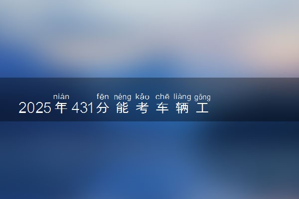 2025年431分能考车辆工程专业吗 431分车辆工程专业大学推荐