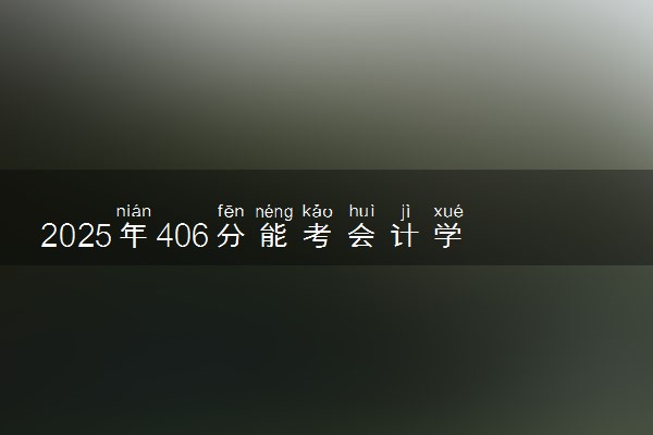 2025年406分能考会计学专业吗 406分会计学专业大学推荐