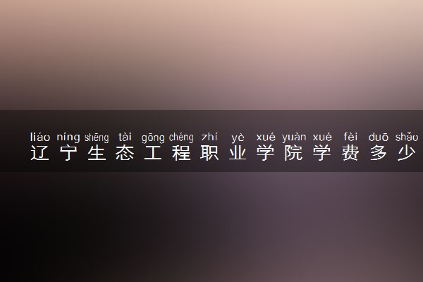 辽宁生态工程职业学院学费多少钱一年 各专业收费标准（2025年参考）