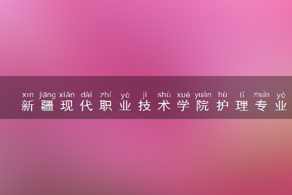 新疆现代职业技术学院护理专业怎么样 录取分数线多少