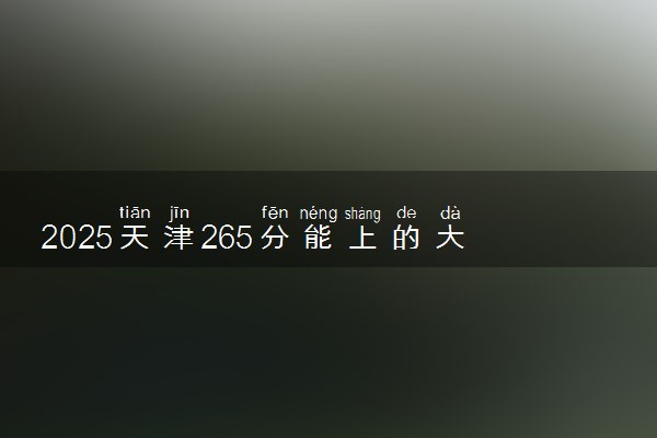 2025天津265分能上的大学有哪些 可以报考院校名单