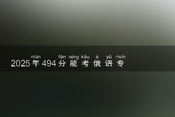 2025年494分能考俄语专业吗 494分俄语专业大学推荐