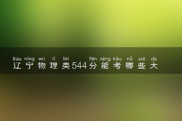 辽宁物理类544分能考哪些大学 2025考生稳上的大学名单