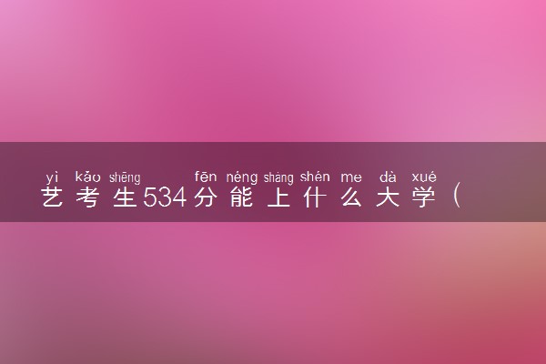 艺考生534分能上什么大学（2025考生参考）