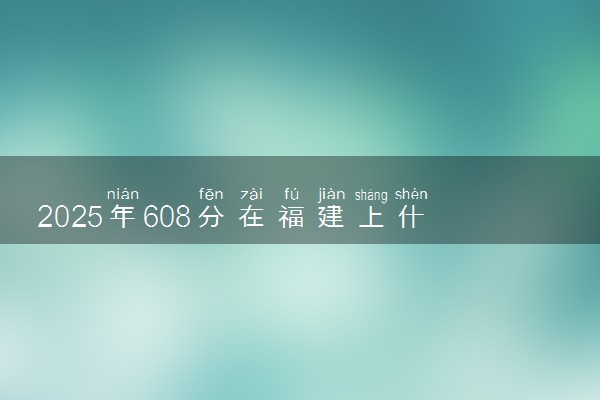 2025年608分在福建上什么大学好 近三年录取分数线是多少