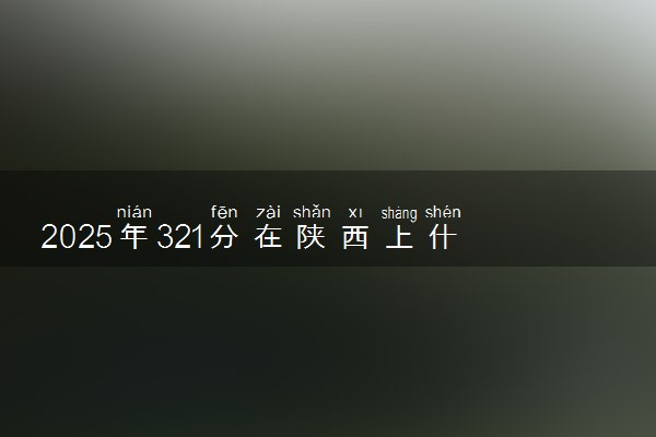 2025年321分在陕西上什么大学好 近三年录取分数线是多少