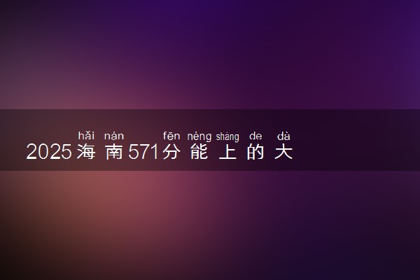 2025海南571分能上的大学有哪些 可以报考院校名单