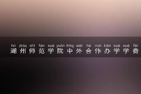 湖州师范学院中外合作办学学费多少 住宿费多少