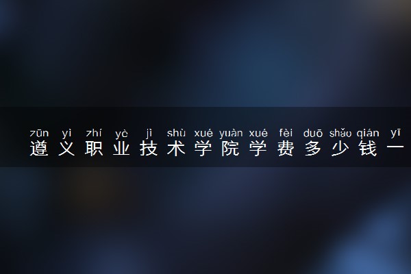 遵义职业技术学院学费多少钱一年 各专业收费标准（2025年参考）