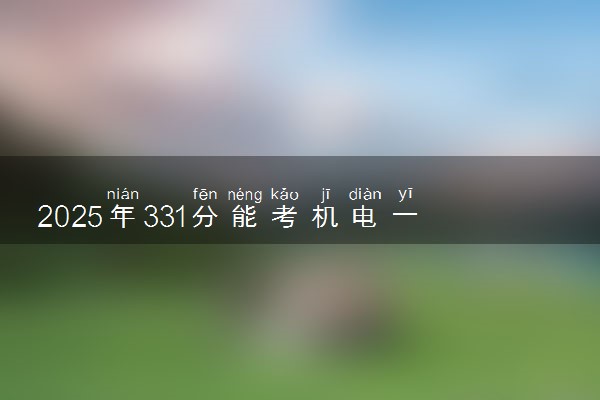 2025年331分能考机电一体化技术专业吗 331分机电一体化技术专业大学推荐
