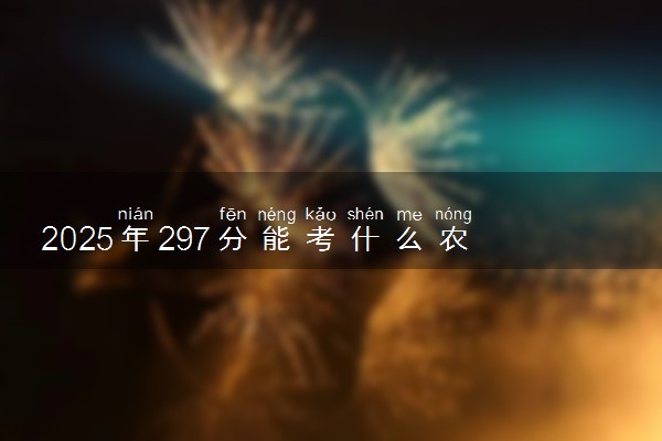2025年297分能考什么农林类大学 哪些大学值得报
