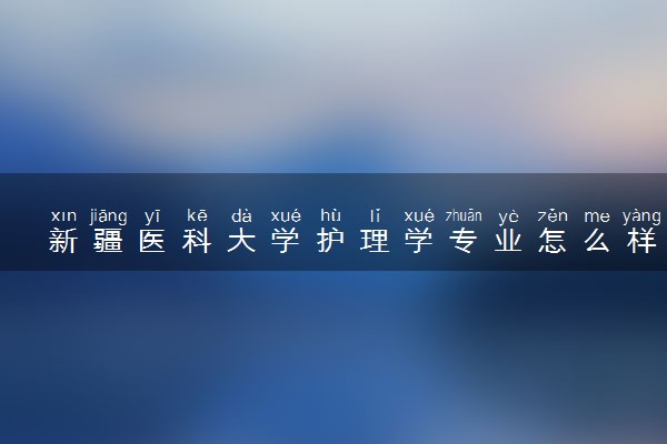 新疆医科大学护理学专业怎么样 录取分数线多少