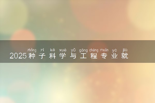 2025种子科学与工程专业就业前景及就业方向最新 好找工作吗