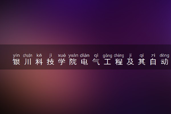 银川科技学院电气工程及其自动化专业怎么样 录取分数线多少
