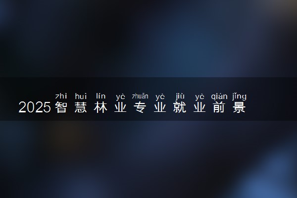 2025智慧林业专业就业前景及就业方向最新 好找工作吗