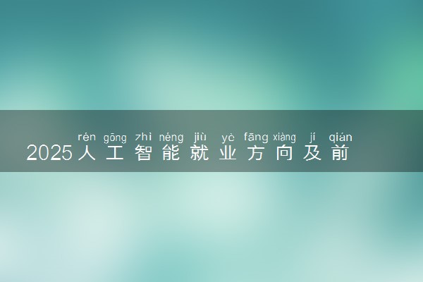 2025人工智能就业方向及前景 未来发展趋势怎么样