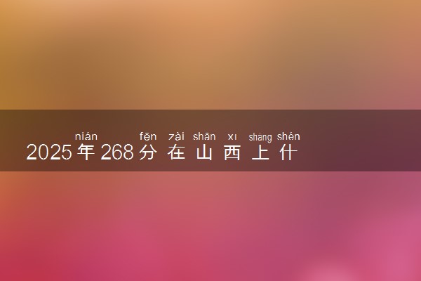 2025年268分在山西上什么大学好 近三年录取分数线是多少