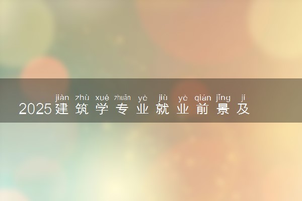 2025建筑学专业就业前景及就业方向最新 好找工作吗