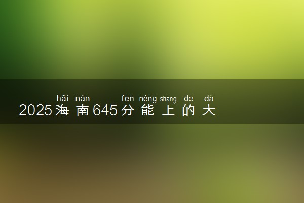 2025海南645分能上的大学有哪些 可以报考院校名单