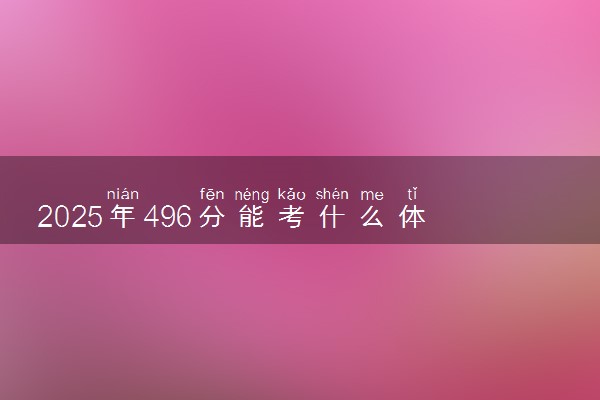 2025年496分能考什么体育类大学 哪些大学值得报