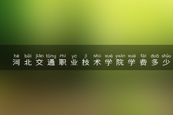 河北交通职业技术学院学费多少钱一年 各专业收费标准（2025年参考）
