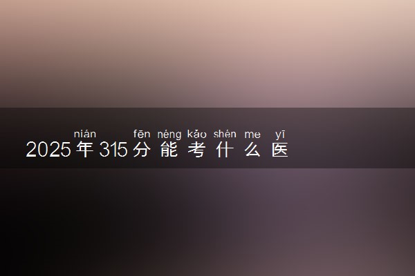2025年315分能考什么医药类大学 哪些大学值得报
