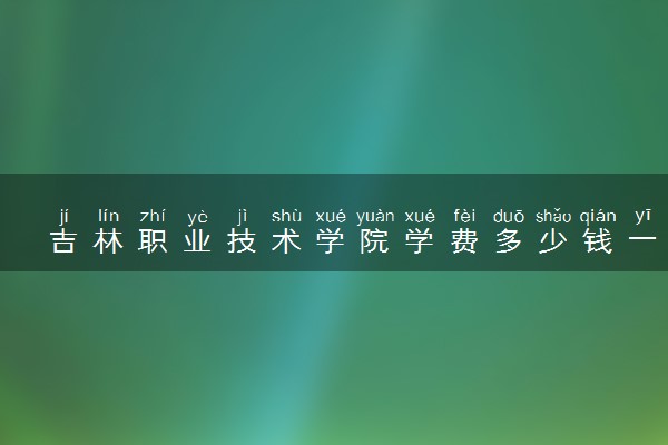吉林职业技术学院学费多少钱一年 各专业收费标准（2025年参考）