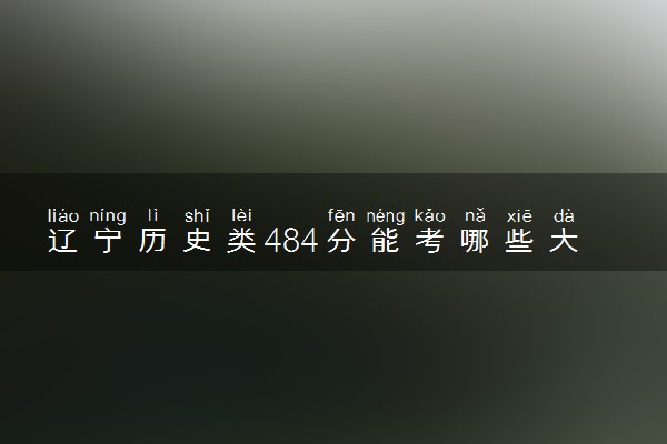 辽宁历史类484分能考哪些大学 2025考生稳上的大学名单
