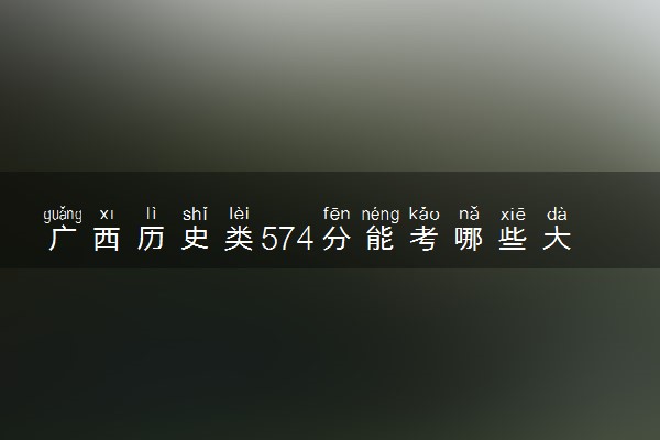 广西历史类574分能考哪些大学 2025考生稳上的大学名单