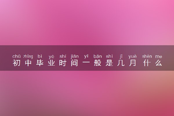 初中毕业时间一般是几月 什么时候毕业
