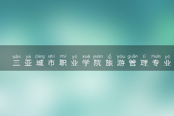 三亚城市职业学院旅游管理专业怎么样 录取分数线多少
