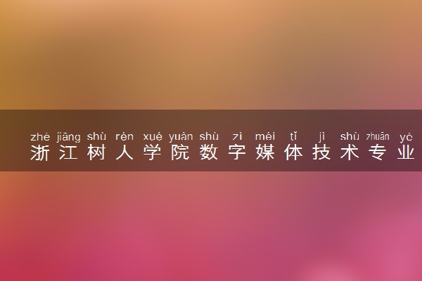 浙江树人学院数字媒体技术专业怎么样 录取分数线多少
